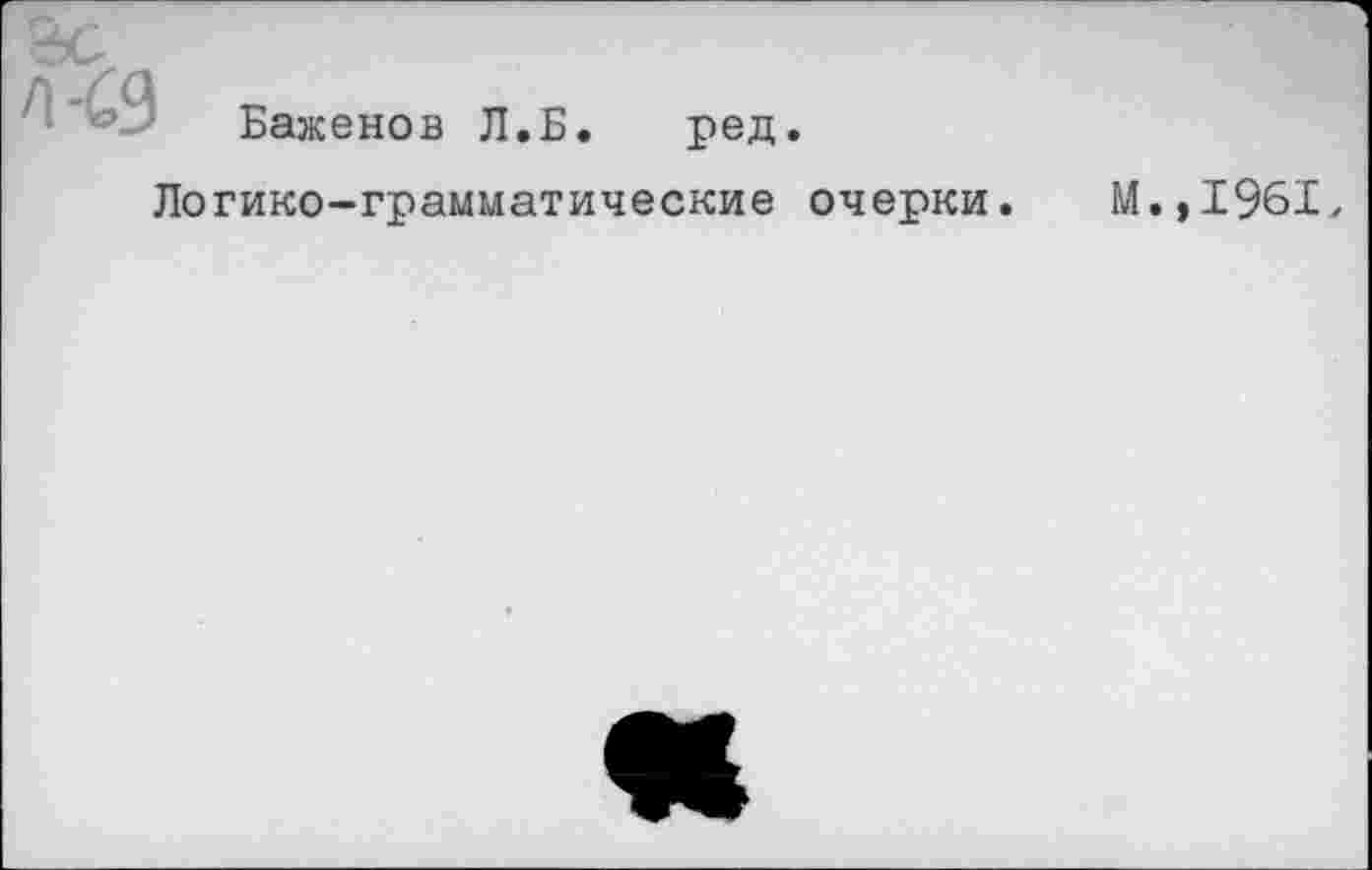 ﻿А <9
Баженов Л.Б.
ред.
Логико-грамматические очерки.
М.,1961,